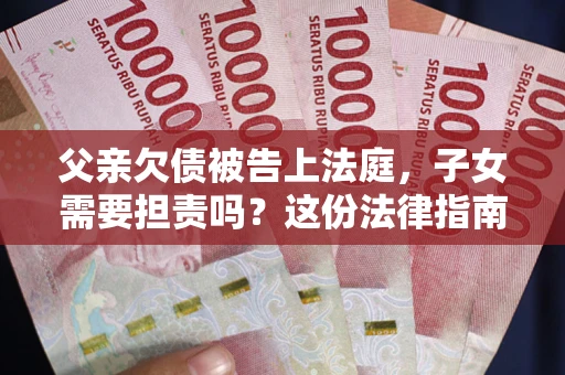 济南父亲欠债被告上法庭，子女需要担责吗？这份法律指南必须看完