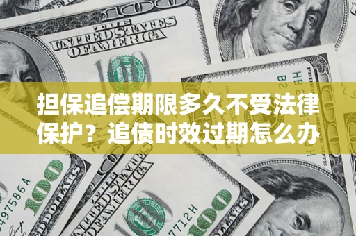 济南担保追偿期限多久不受法律保护？追债时效过期怎么办？
