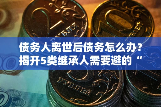 济南债务人离世后债务怎么办？揭开5类继承人需要避的“坑”