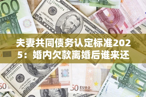 济南夫妻共同债务认定标准2025:婚内欠款离婚后谁来还? 济南夫妻共同债务认定标准2025:婚内欠款离婚后谁来还?