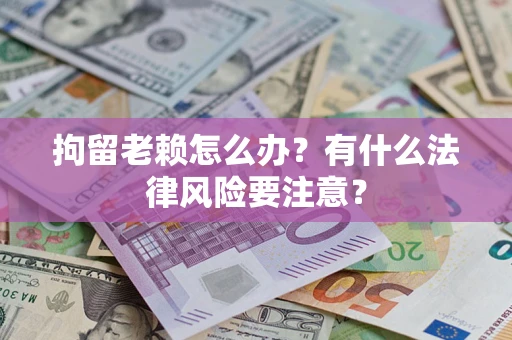 济南拘留老赖怎么办？有什么法律风险要注意？