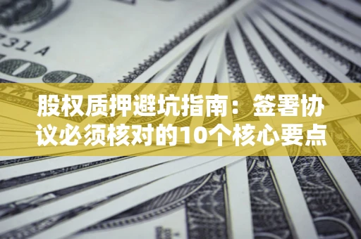 济南股权质押避坑指南:签署协议必须核对的10个核心要点 济南股权质押避坑指南:签署协议必须核对的10个核心要点