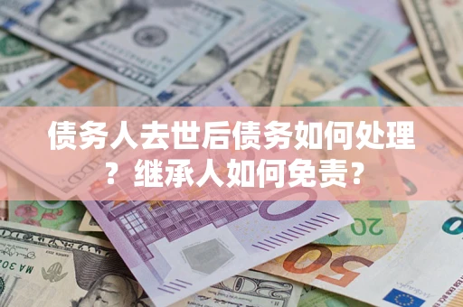 济南债务人去世后债务如何处理？继承人如何免责？