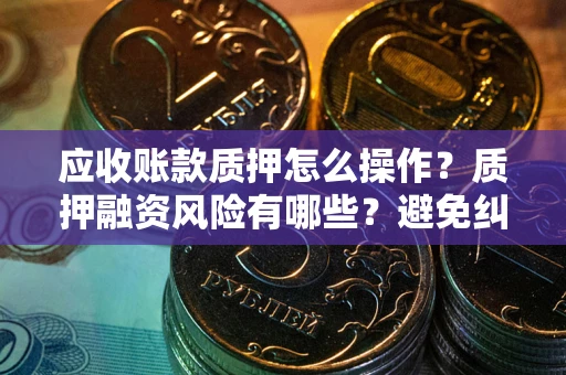 济南应收账款质押怎么操作？质押融资风险有哪些？避免纠纷高效融资技巧