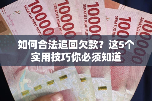 济南如何合法追回欠款？这5个实用技巧你必须知道