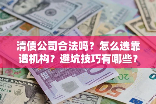 济南清债公司合法吗？怎么选靠谱机构？避坑技巧有哪些？