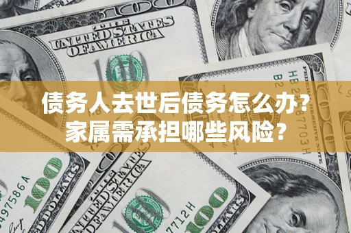 济南债务人去世后债务怎么办？家属需承担哪些风险？