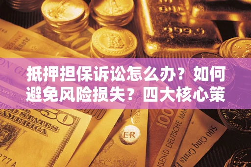 济南抵押担保诉讼怎么办？如何避免风险损失？四大核心策略全解读