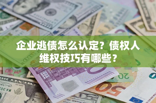 济南企业逃债怎么认定？债权人维权技巧有哪些？