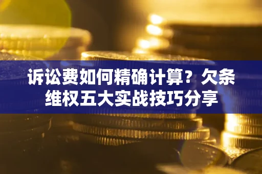 济南诉讼费如何精确计算？欠条维权五大实战技巧分享