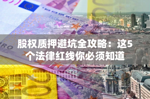 济南股权质押避坑全攻略：这5个法律红线你必须知道