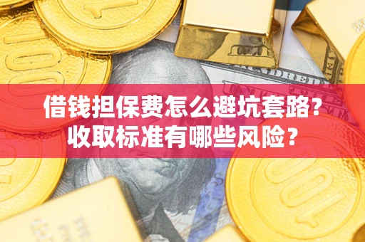 济南借钱担保费怎么避坑套路?收取标准有哪些风险? 济南借钱担保费怎么避坑套路?收取标准有哪些风险?