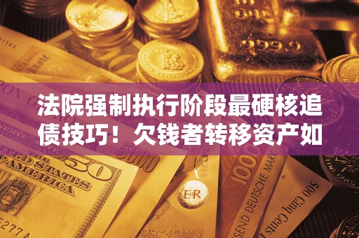 济南法院强制执行阶段最硬核追债技巧！欠钱者转移资产如何破解？
