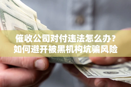 济南催收公司对付违法怎么办？如何避开被黑机构坑骗风险