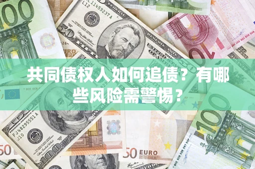 济南共同债权人如何追债？有哪些风险需警惕？