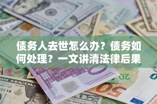 济南债务人去世怎么办？债务如何处理？一文讲清法律后果
