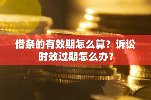 济南借条的有效期怎么算？诉讼时效过期怎么办？