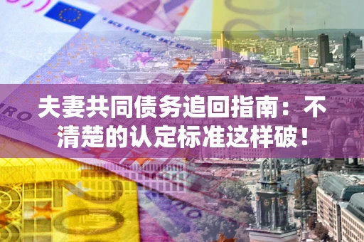 济南夫妻共同债务追回指南：不清楚的认定标准这样破！