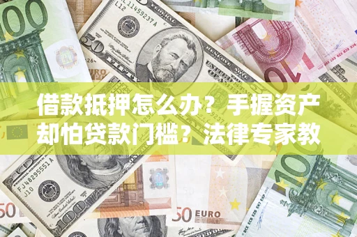 济南借款抵押怎么办？手握资产却怕贷款门槛？法律专家教你办抵押不踩坑