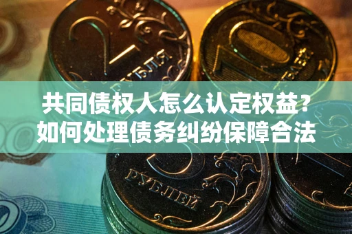 济南共同债权人怎么认定权益？如何处理债务纠纷保障合法权益？
