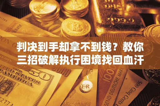 济南判决到手却拿不到钱？教你三招破解执行困境找回血汗钱
