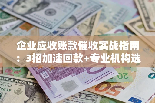 济南企业应收账款催收实战指南：3招加速回款+专业机构选择避坑