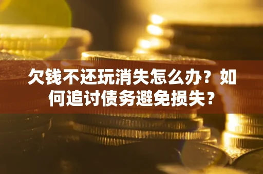 济南欠钱不还玩消失怎么办？如何追讨债务避免损失？