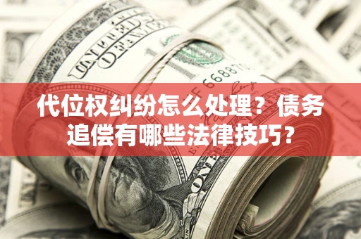 济南代位权纠纷怎么处理？债务追偿有哪些法律技巧？