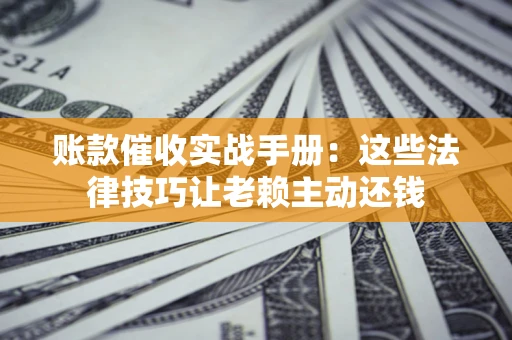 济南账款催收实战手册：这些法律技巧让老赖主动还钱