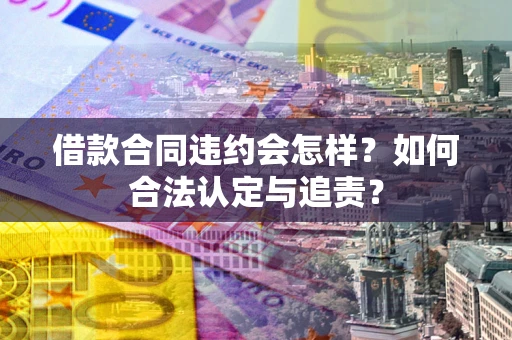 济南借款合同违约会怎样？如何合法认定与追责？
