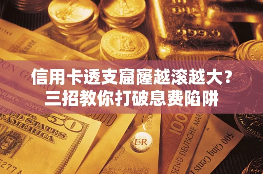 济南信用卡透支窟窿越滚越大？三招教你打破息费陷阱