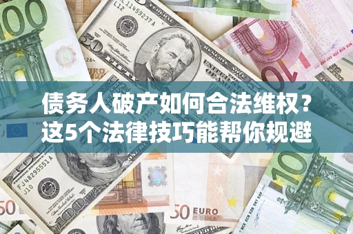 济南债务人破产如何合法维权？这5个法律技巧能帮你规避风险