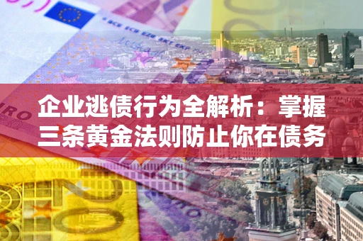 济南企业逃债行为全解析：掌握三条黄金法则防止你在债务乱局中“踩雷”