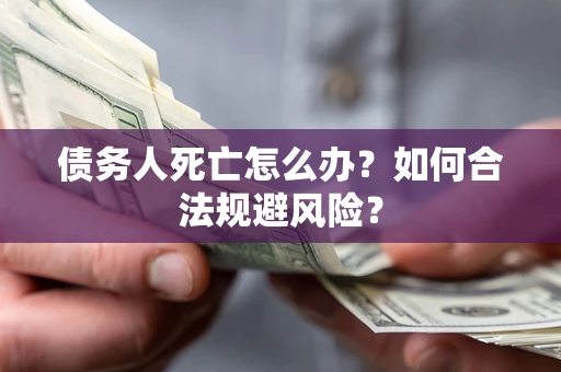 济南债务人死亡怎么办？如何合法规避风险？