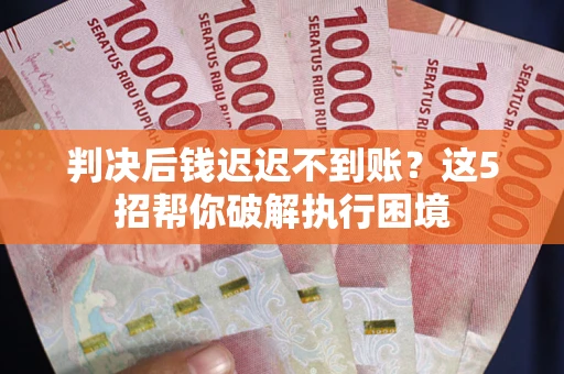 济南判决后钱迟迟不到账？这5招帮你破解执行困境