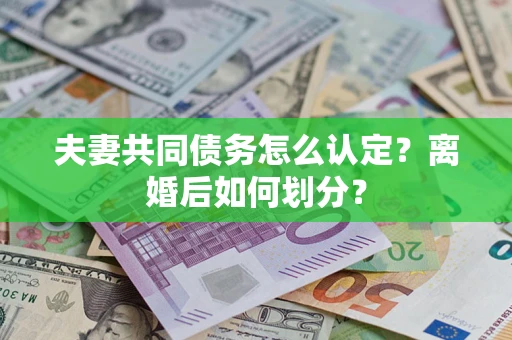济南夫妻共同债务怎么认定？离婚后如何划分？