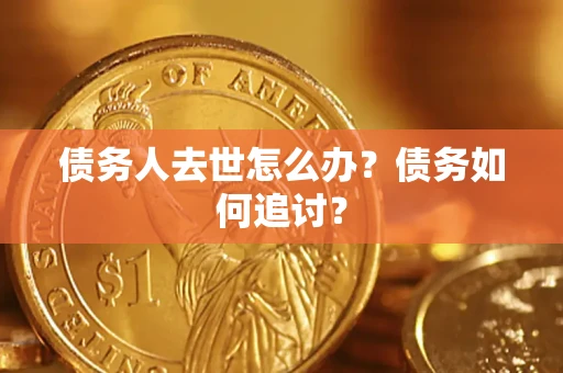 济南债务人去世怎么办？债务如何追讨？