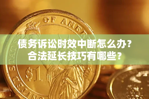 济南债务诉讼时效中断怎么办？合法延长技巧有哪些？