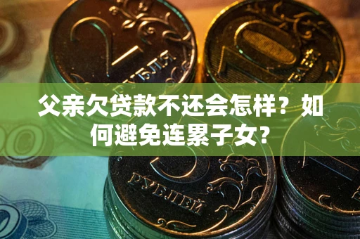 济南父亲欠贷款不还会怎样？如何避免连累子女？