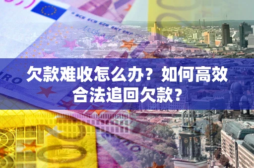 济南欠款难收怎么办？如何高效合法追回欠款？
