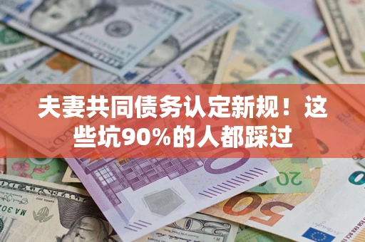 济南夫妻共同债务认定新规！这些坑90%的人都踩过