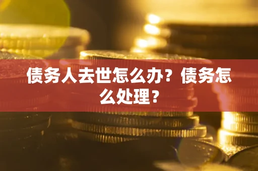 济南债务人去世怎么办？债务怎么处理？