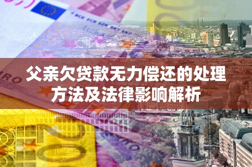 济南父亲欠贷款无力偿还的处理方法及法律影响解析