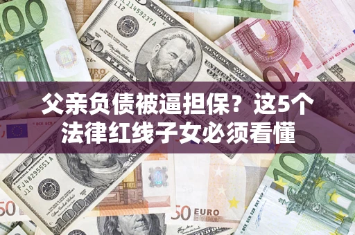 济南父亲负债被逼担保？这5个法律红线子女必须看懂