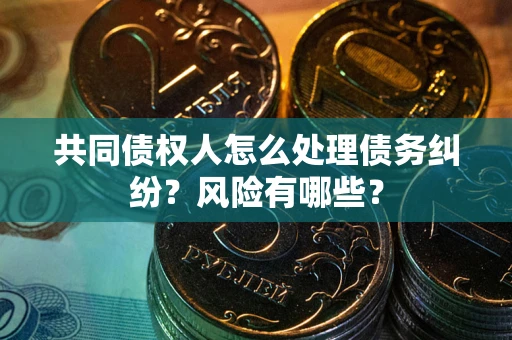 济南共同债权人怎么处理债务纠纷？风险有哪些？