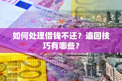 济南如何处理借钱不还？追回技巧有哪些？