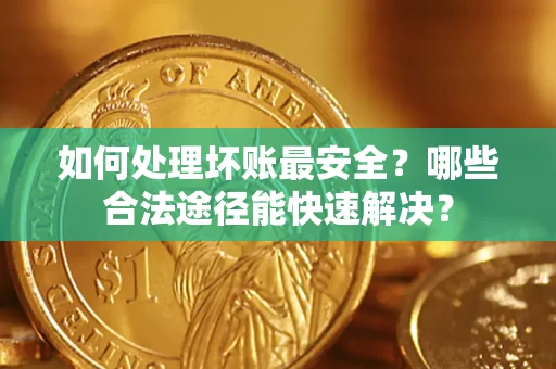 济南如何处理坏账最安全？哪些合法途径能快速解决？