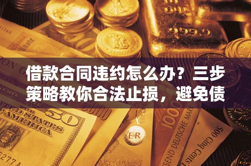 济南借款合同违约怎么办？三步策略教你合法止损，避免债务危机升级