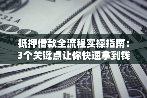 济南抵押借款全流程实操指南：3个关键点让你快速拿到钱