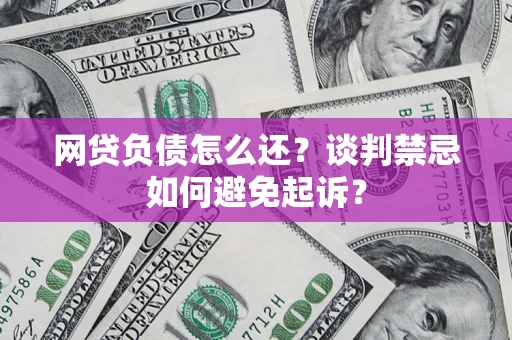 济南网贷负债怎么还？谈判禁忌如何避免起诉？